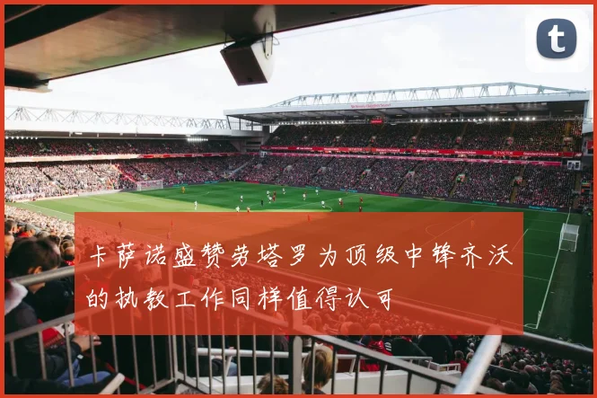 卡萨诺盛赞劳塔罗为顶级中锋齐沃的执教工作同样值得认可