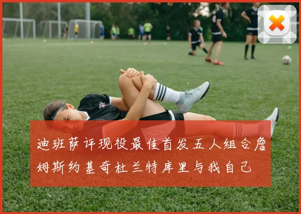 迪班萨评现役最佳首发五人组合詹姆斯约基奇杜兰特库里与我自己