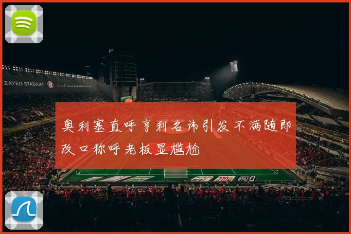 奥利塞直呼亨利名讳引发不满随即改口称呼老板显尴尬