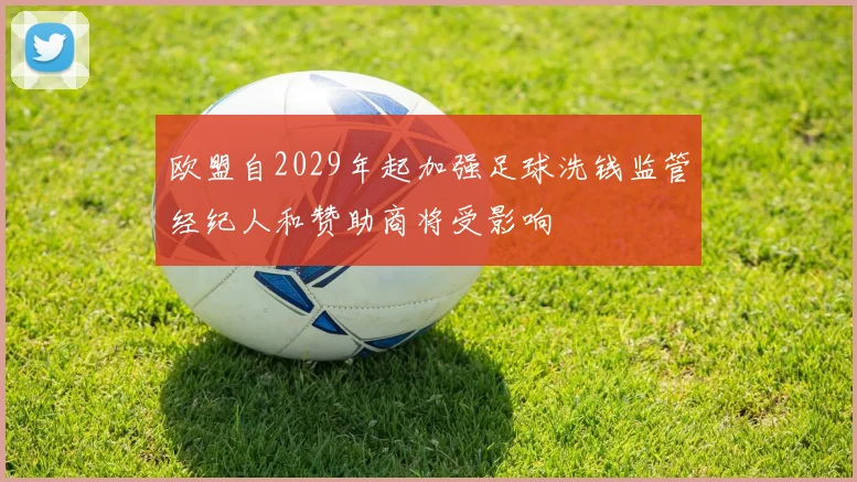 欧盟自2029年起加强足球洗钱监管经纪人和赞助商将受影响