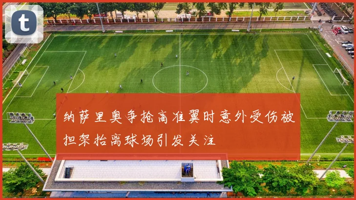 纳萨里奥争抢高准翼时意外受伤被担架抬离球场引发关注
