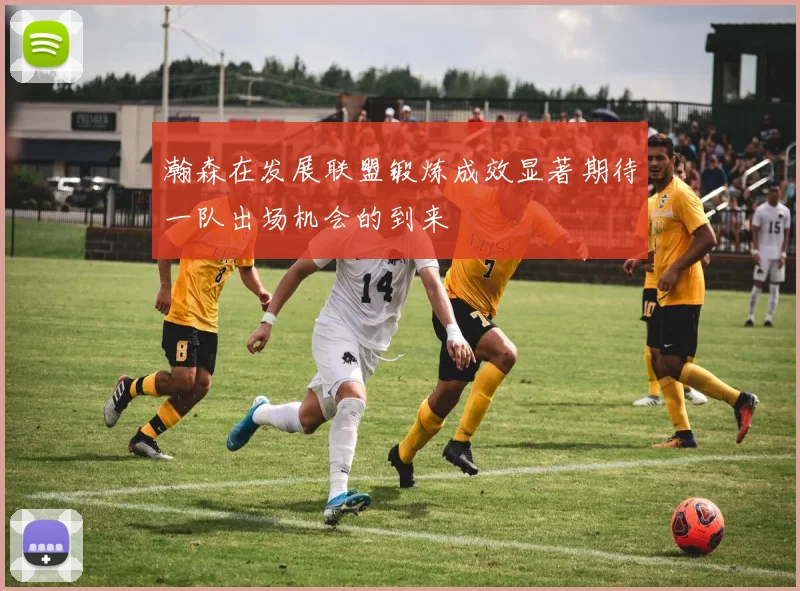 瀚森在发展联盟锻炼成效显著期待一队出场机会的到来