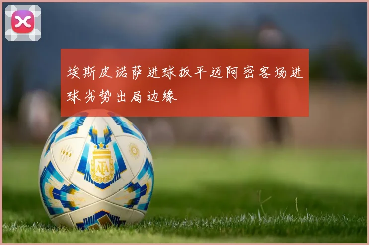 埃斯皮诺萨进球扳平迈阿密客场进球劣势出局边缘