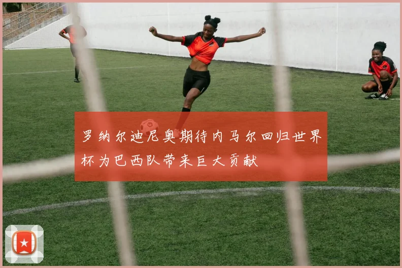 罗纳尔迪尼奥期待内马尔回归世界杯为巴西队带来巨大贡献