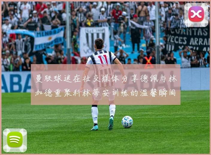 曼联球迷在社交媒体分享德佩与林加德重聚科林蒂安训练的温馨瞬间