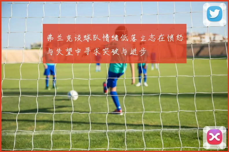 弗兰克谈球队情绪低落立志在愤怒与失望中寻求突破与进步
