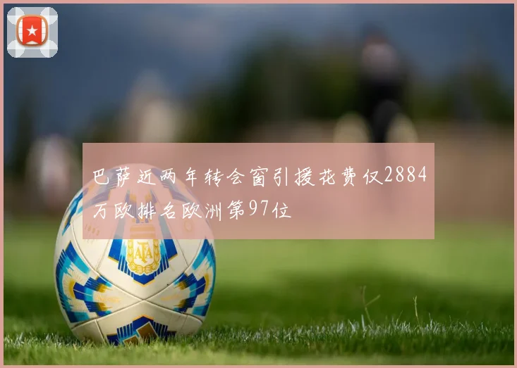 巴萨近两年转会窗引援花费仅2884万欧排名欧洲第97位